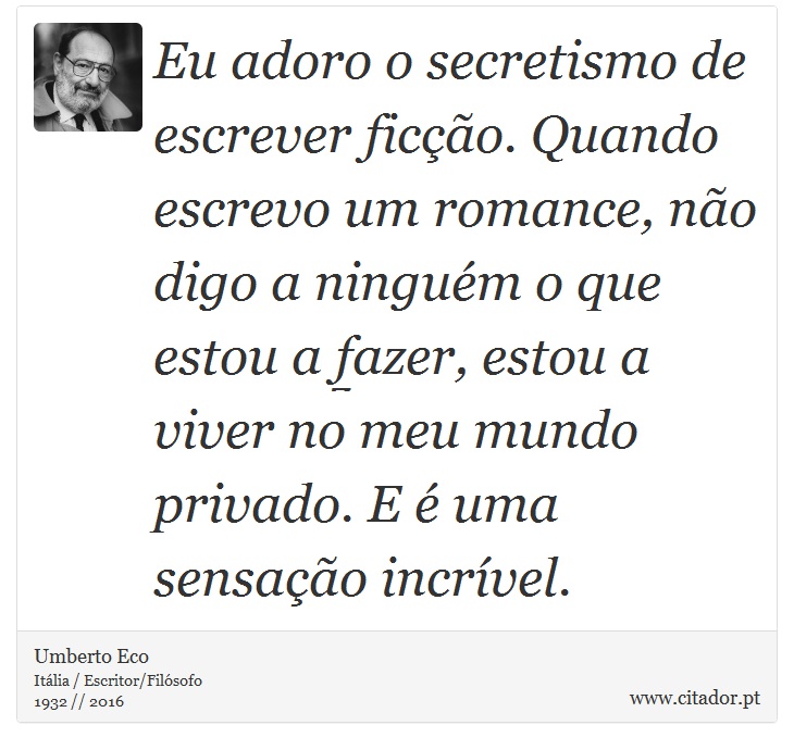 Eu adoro o secretismo de escrever ficção. Quando escrevo um romance, não digo a ninguém o que estou a fazer, estou a viver no meu mundo privado. E é uma sensação incrível. - Umberto Eco - Frases