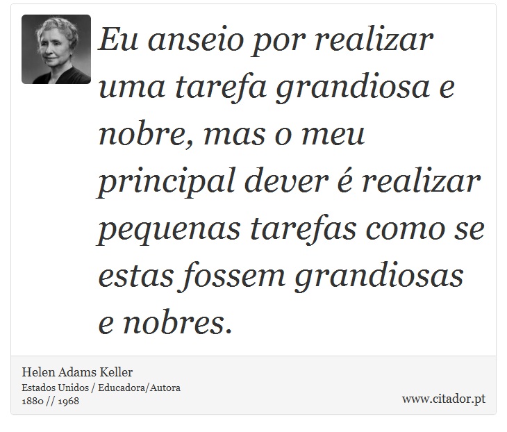 Eu anseio por realizar uma tarefa grandiosa e nobre, mas o meu principal dever é realizar pequenas tarefas como se estas fossem grandiosas e nobres. - Helen Adams Keller - Frases