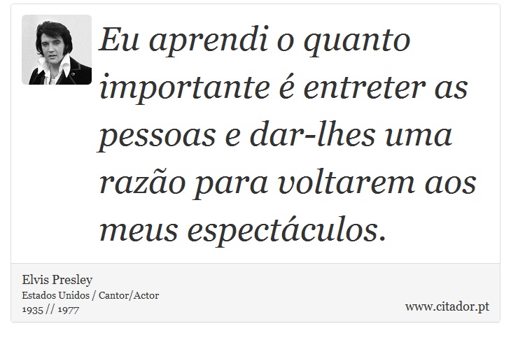 Eu aprendi o quanto importante é entreter as pessoas e dar-lhes uma razão para voltarem aos meus espectáculos. - Elvis Presley - Frases