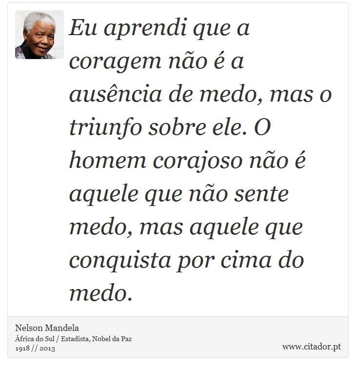 Eu aprendi que a coragem não é a ausência de medo, mas o triunfo sobre ele. O homem corajoso não é aquele que não sente medo, mas aquele que conquista por cima do medo. - Nelson Mandela - Frases