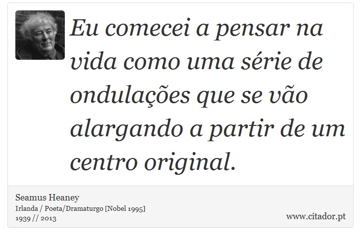 Eu comecei a pensar na vida como uma série de ondulações que se vão alargando a partir de um centro original. - Seamus Heaney - Frases