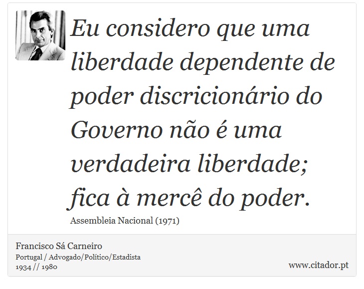 Eu considero que uma liberdade dependente de poder discricionário do Governo não é uma verdadeira liberdade; fica à mercê do poder. - Francisco Sá Carneiro - Frases