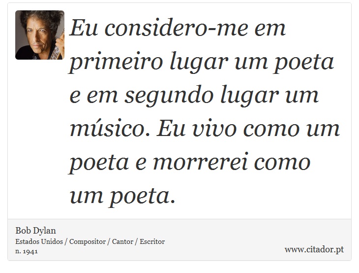 Eu considero-me em primeiro lugar um poeta e em segundo lugar um músico. Eu vivo como um poeta e morrerei como um poeta. - Bob Dylan - Frases