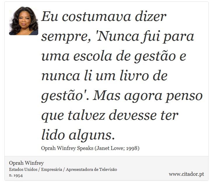Eu costumava dizer sempre, 'Nunca fui para uma escola de gestão e nunca li um livro de gestão'. Mas agora penso que talvez devesse ter lido alguns. - Oprah Winfrey - Frases