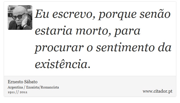 Eu escrevo, porque senão estaria morto, para procurar o sentimento da existência. - Ernesto Sábato - Frases