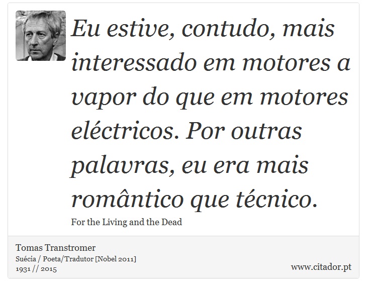 Eu estive, contudo, mais interessado em motores a vapor do que em motores eléctricos. Por outras palavras, eu era mais romântico que técnico. - Tomas Transtromer - Frases