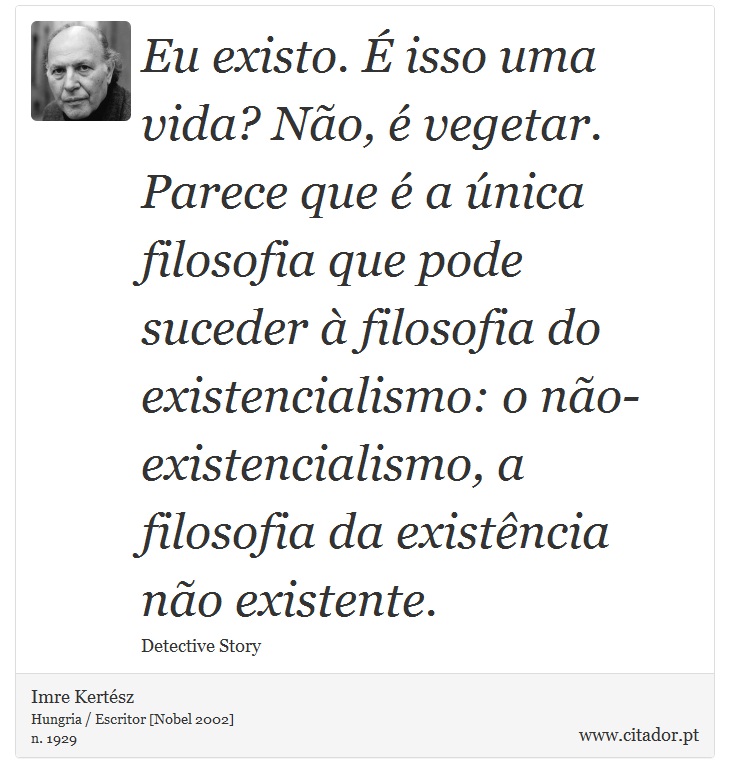 Eu existo. É isso uma vida? Não, é vegetar. Parece que é a única filosofia que pode suceder à filosofia do existencialismo: o não-existencialismo, a filosofia da existência não existente. - Imre Kertész - Frases