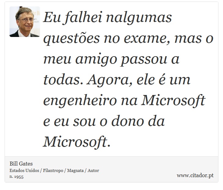 Eu falhei nalgumas questões no exame, mas o meu amigo passou a todas. Agora, ele é um engenheiro na Microsoft e eu sou o dono da Microsoft. - Bill Gates - Frases