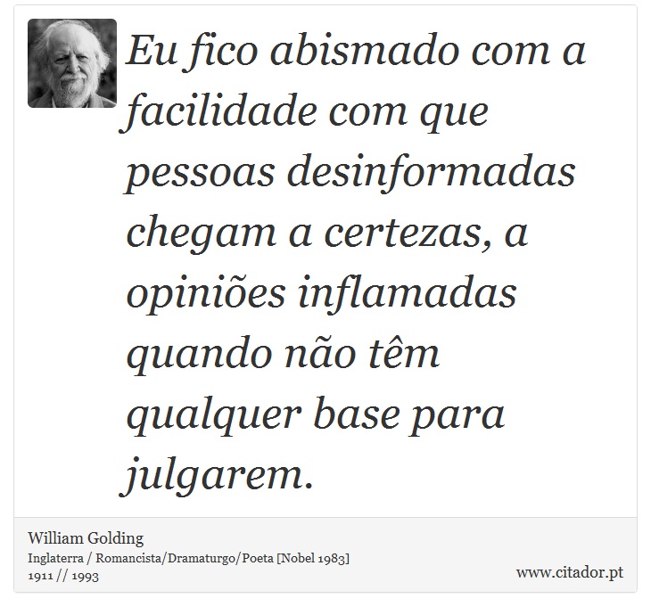 Eu fico abismado com a facilidade com que pessoas desinformadas chegam a certezas, a opiniões inflamadas quando não têm qualquer base para julgarem. - William Golding - Frases