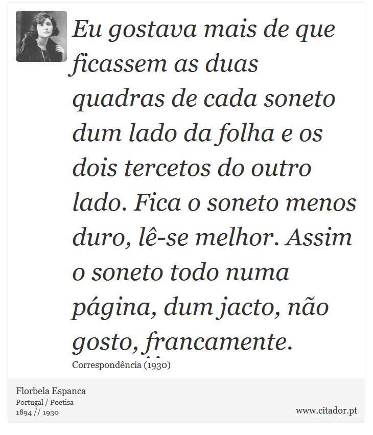 Eu gostava mais de que ficassem as duas quadras de cada soneto dum lado da folha e os dois tercetos do outro lado. Fica o soneto menos duro, lê-se melhor. Assim o soneto todo numa página, dum jacto, não gosto, francamente. - Florbela Espanca - Frases