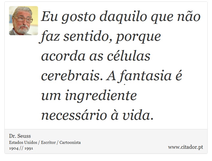 Eu gosto daquilo que no faz sentido, porque acorda as clulas cerebrais. A fantasia  um ingrediente necessrio  vida. - Dr. Seuss - Frases