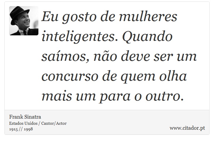 Eu gosto de mulheres inteligentes. Quando saímos, não deve ser um concurso de quem olha mais um para o outro. - Frank Sinatra - Frases