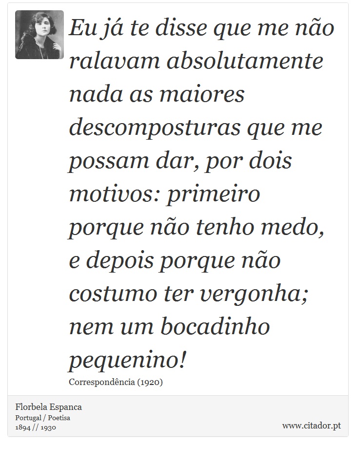 Eu já te disse que me não ralavam absolutamente nada as maiores descomposturas que me possam dar, por dois motivos: primeiro porque não tenho medo, e depois porque não costumo ter vergonha; nem um bocadinho pequenino! - Florbela Espanca - Frases