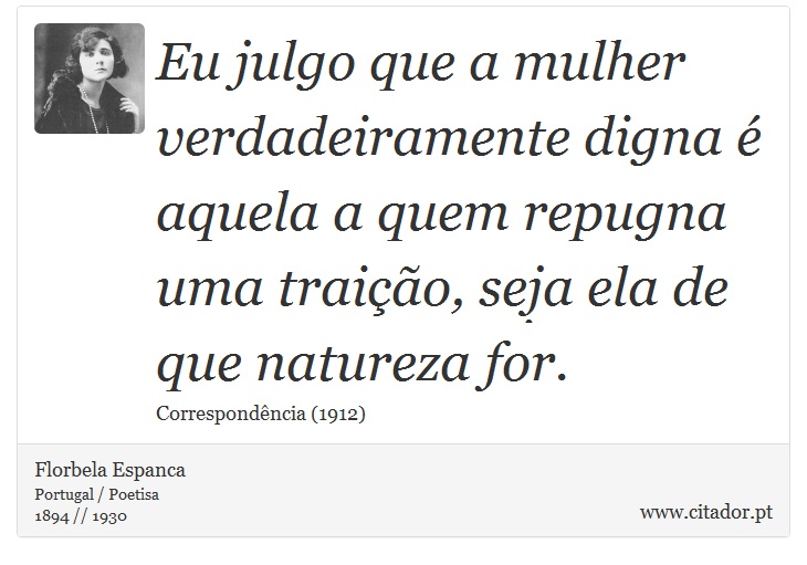 Eu julgo que a mulher verdadeiramente digna é aquela a quem repugna uma traição, seja ela de que natureza for. - Florbela Espanca - Frases