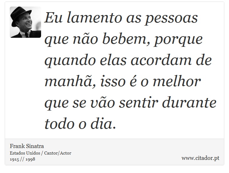 Eu lamento as pessoas que não bebem, porque quando elas acordam de manhã, isso é o melhor que se vão sentir durante todo o dia. - Frank Sinatra - Frases