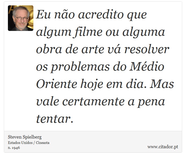 Eu não acredito que algum filme ou alguma obra de arte vá resolver os problemas do Médio Oriente hoje em dia. Mas vale certamente a pena tentar. - Steven Spielberg - Frases