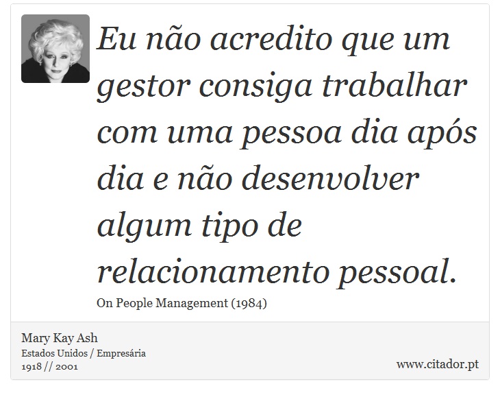 Eu não acredito que um gestor consiga trabalhar com uma pessoa dia após dia e não desenvolver algum tipo de relacionamento pessoal. - Mary Kay Ash - Frases