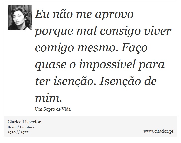 Eu não me aprovo porque mal consigo viver comigo mesmo. Faço quase o impossível para ter isenção. Isenção de mim. - Clarice Lispector - Frases