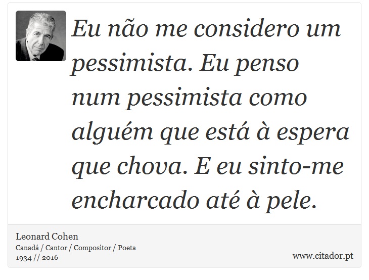 Eu não me considero um pessimista. Eu penso num pessimista como alguém que está à espera que chova. E eu sinto-me encharcado até à pele. - Leonard Cohen - Frases