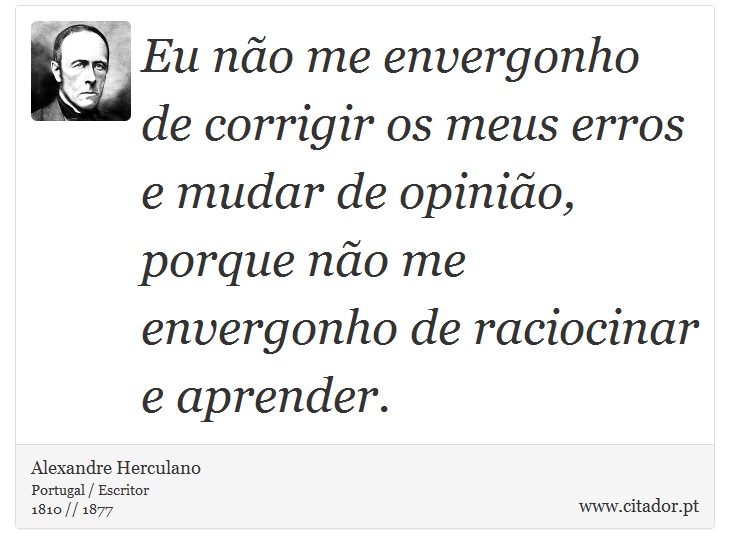Eu não me envergonho de corrigir os meus erros e mudar de opinião, porque não me envergonho de raciocinar e aprender. - Alexandre Herculano - Frases