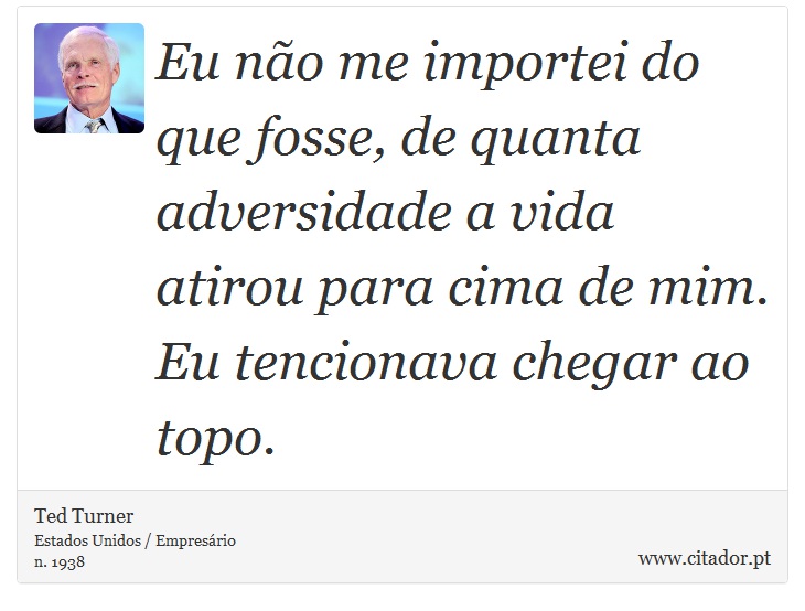Eu não me importei do que fosse, de quanta adversidade a vida atirou para cima de mim. Eu tencionava chegar ao topo. - Ted Turner - Frases