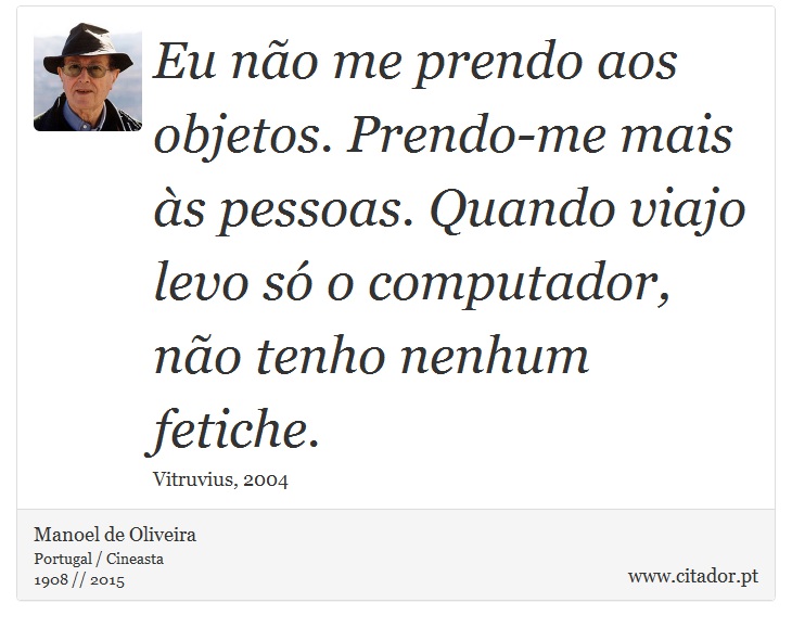 Eu não me prendo aos objetos. Prendo-me mais às pessoas. Quando viajo levo só o computador, não tenho nenhum fetiche. - Manoel de Oliveira - Frases