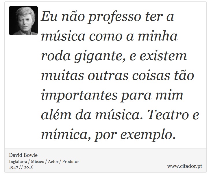 Eu não professo ter a música como a minha roda gigante, e existem muitas outras coisas tão importantes para mim além da música. Teatro e mímica, por exemplo. - David Bowie - Frases