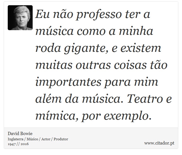 Eu no professo ter a msica como a minha roda gigante, e existem muitas outras coisas to importantes para mim alm da msica. Teatro e mmica, por exemplo. - David Bowie - Frases