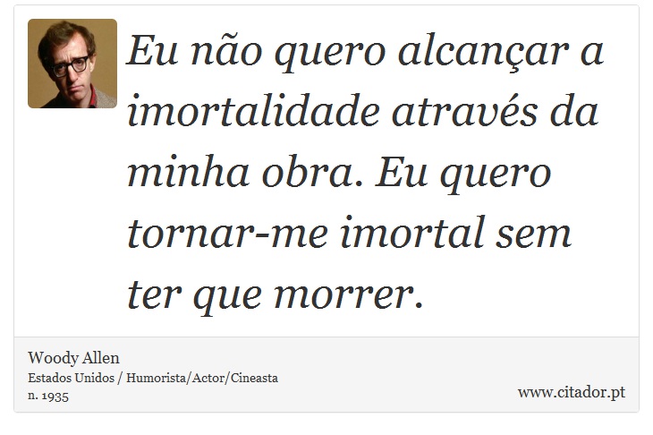 Eu não quero alcançar a imortalidade através da minha obra. Eu quero tornar-me imortal sem ter que morrer. - Woody Allen - Frases