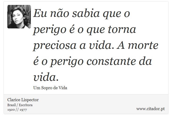 Eu não sabia que o perigo é o que torna preciosa a vida. A morte é o perigo constante da vida. - Clarice Lispector - Frases