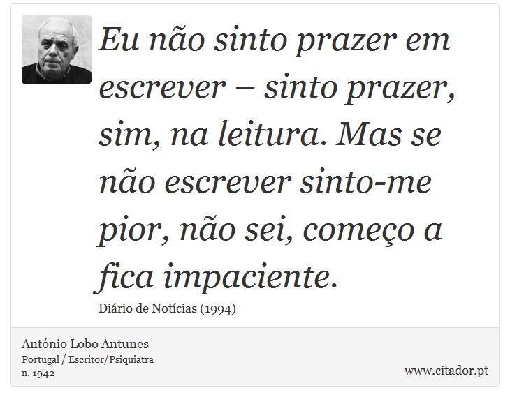 Eu não sinto prazer em escrever – sinto prazer, sim, na leitura. Mas se não escrever sinto-me pior, não sei, começo a fica impaciente. - António Lobo Antunes - Frases