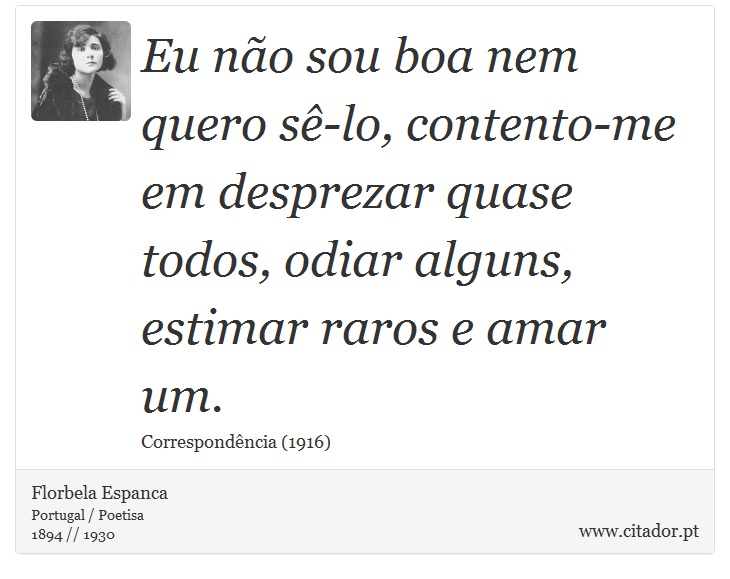 Eu não sou boa nem quero sê-lo, contento-me em desprezar quase todos, odiar alguns, estimar raros e amar um. - Florbela Espanca - Frases