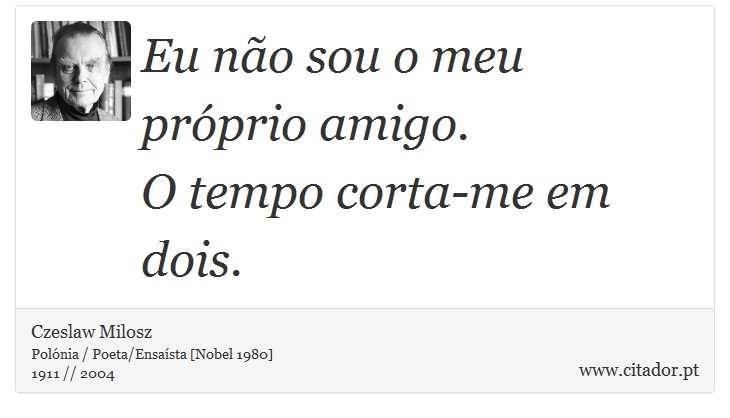 Eu não sou o meu próprio amigo. <br />
 O tempo corta-me em dois. - Czeslaw Milosz - Frases