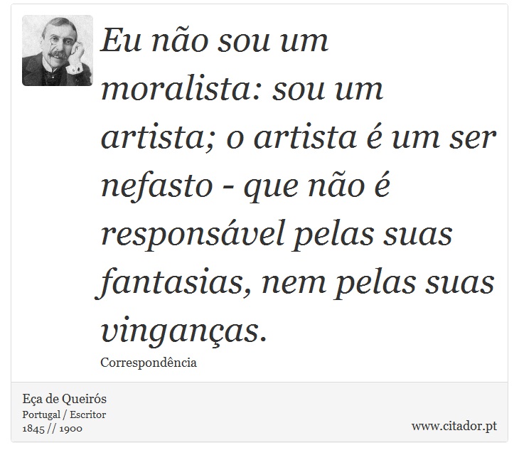 Eu não sou um moralista: sou um artista; o artista é um ser nefasto - que não é responsável pelas suas fantasias, nem pelas suas vinganças. - Eça de Queirós - Frases