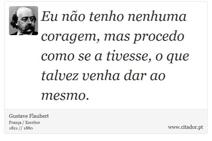 Eu não tenho nenhuma coragem, mas procedo como se a tivesse, o que talvez venha dar ao mesmo. - Gustave Flaubert - Frases