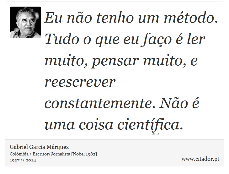 Eu no tenho um mtodo. Tudo o que eu fao  ler muito, pensar muito, e reescrever constantemente. No  uma coisa cientfica. - Gabriel Garca Mrquez - Frases