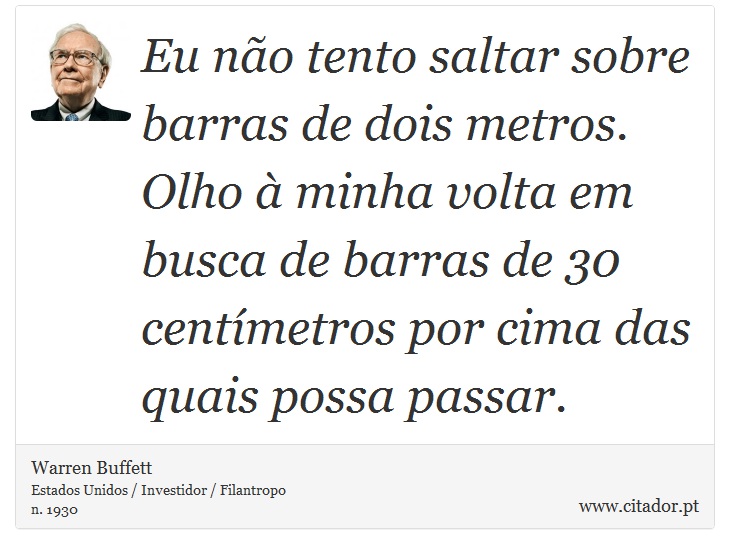 Eu não tento saltar sobre barras de dois metros. Olho à minha volta em busca de barras de 30 centímetros por cima das quais possa passar. - Warren Buffett - Frases