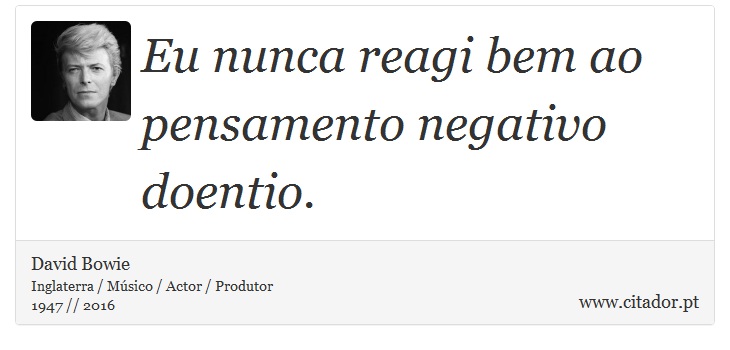 Eu nunca reagi bem ao pensamento negativo doentio. - David Bowie - Frases