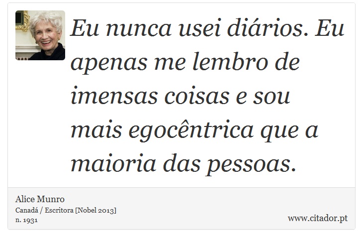 Eu nunca usei diários. Eu apenas me lembro de imensas coisas  e sou mais egocêntrica que a maioria das pessoas. - Alice Munro - Frases