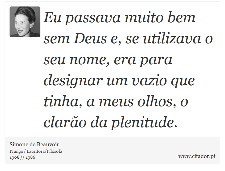 Eu passava muito bem sem Deus e, se utilizava o seu nome, era para designar um vazio que tinha, a meus olhos, o clarão da plenitude. - Simone de Beauvoir - Frases