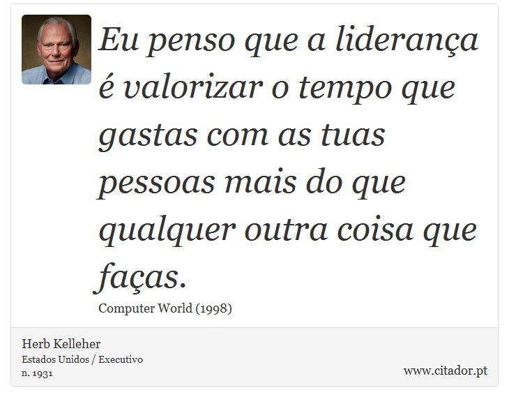 Eu penso que a liderança é valorizar o tempo que gastas com as tuas pessoas mais do que qualquer outra coisa que faças. - Herb Kelleher - Frases
