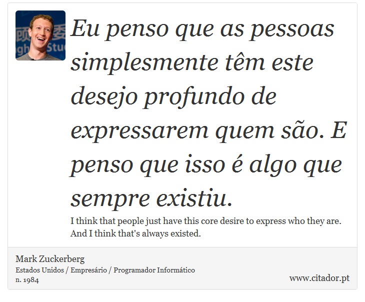 Eu penso que as pessoas simplesmente têm este desejo profundo de expressarem quem são. E penso que isso é algo que sempre existiu. - Mark Zuckerberg - Frases