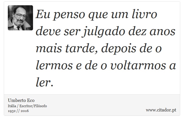 Eu penso que um livro deve ser julgado dez anos mais tarde, depois de o lermos e de o voltarmos a ler. - Umberto Eco - Frases