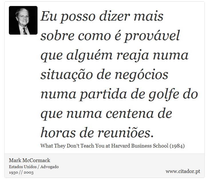 Eu posso dizer mais sobre como é provável que alguém reaja numa situação de negócios numa partida de golfe do que numa centena de horas de reuniões. - Mark McCormack - Frases