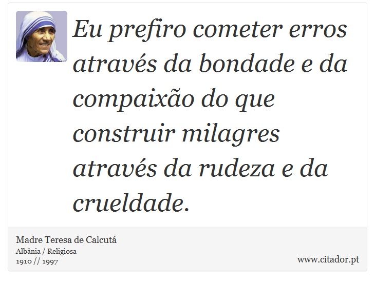 Eu prefiro cometer erros através da bondade e da compaixão do que construir milagres através da rudeza e da crueldade. - Madre Teresa de Calcutá - Frases