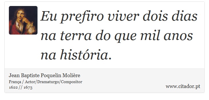 Eu prefiro viver dois dias na terra do que mil anos na história. - Jean Baptiste Poquelin Molière - Frases