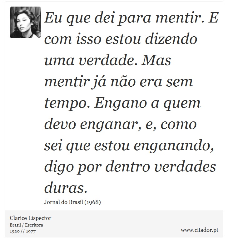 Eu que dei para mentir. E com isso estou dizendo uma verdade. Mas mentir já não era sem tempo. Engano a quem devo enganar, e, como sei que estou enganando, digo por dentro verdades duras. - Clarice Lispector - Frases