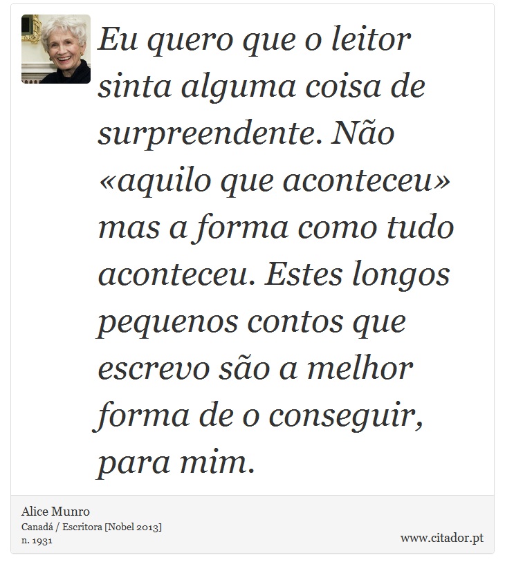 Eu quero que o leitor sinta alguma coisa de surpreendente. No aquilo que aconteceu mas a forma como tudo aconteceu. Estes longos pequenos contos que escrevo so a melhor forma de o conseguir, para mim. - Alice Munro - Frases