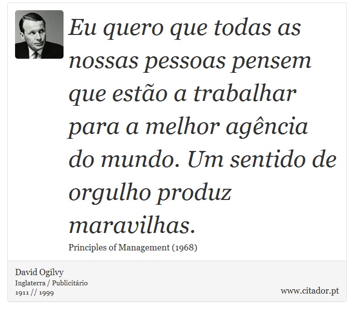 Eu quero que todas as nossas pessoas pensem que estão a trabalhar para a melhor agência do mundo. Um sentido de orgulho produz maravilhas. - David Ogilvy - Frases