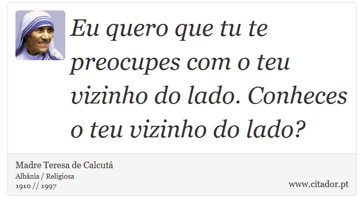 Eu quero que tu te preocupes com o teu vizinho do lado. Conheces o teu vizinho do lado? - Madre Teresa de Calcutá - Frases